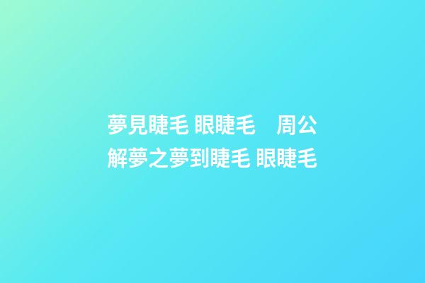 夢見睫毛 眼睫毛　周公解夢之夢到睫毛 眼睫毛